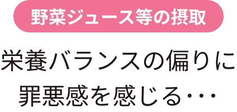 野菜ジュース等の摂取 栄養バランスの偏りに罪悪感を感じる･･･