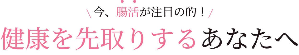 今、腸活が注目の的！ 健康を先取りするあなたへ