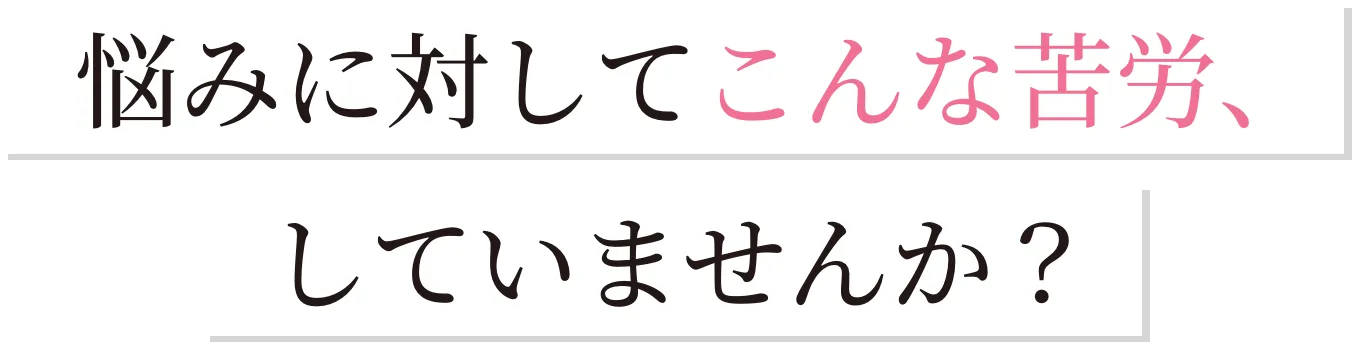 悩みに対してこんな苦労、していませんか？