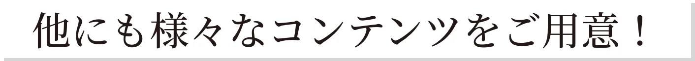 他にも様々なコンテンツをご用意！