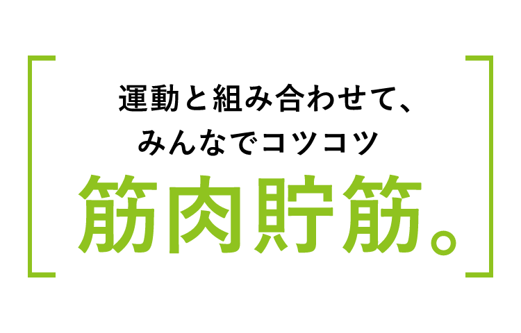 運動と組み合わせて、みんなでコツコツ筋肉貯金。