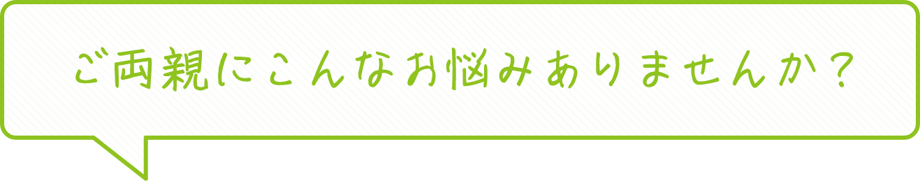 ご両親にこんなお悩みありませんか？