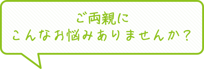 ご両親にこんなお悩みありませんか？