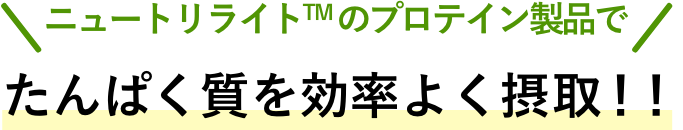 ニュートリライトTM のプロテイン製品でたんぱく質を効率よく摂取！！