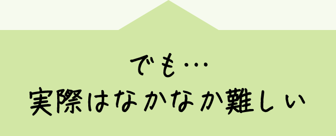 でも…実際はなかなか難しい